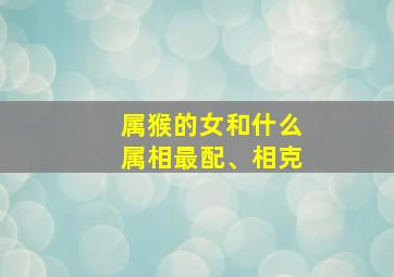 属猴的女和什么属相最配、相克