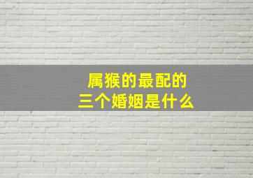 属猴的最配的三个婚姻是什么