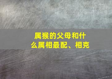 属猴的父母和什么属相最配、相克