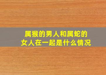 属猴的男人和属蛇的女人在一起是什么情况