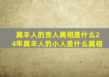 属羊人的贵人属相是什么24年属羊人的小人是什么属相