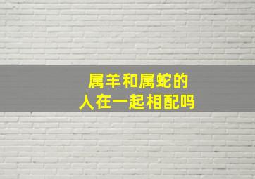 属羊和属蛇的人在一起相配吗