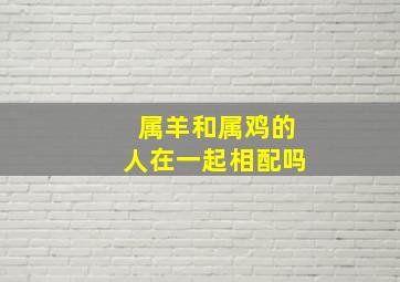 属羊和属鸡的人在一起相配吗