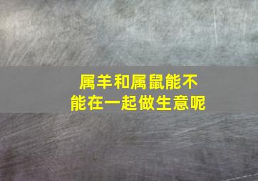 属羊和属鼠能不能在一起做生意呢