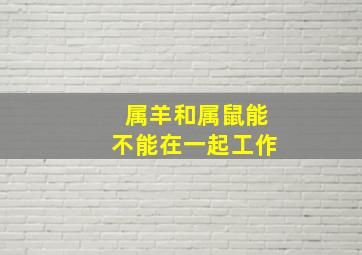 属羊和属鼠能不能在一起工作