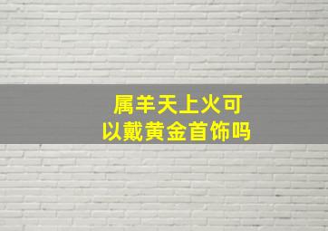 属羊天上火可以戴黄金首饰吗