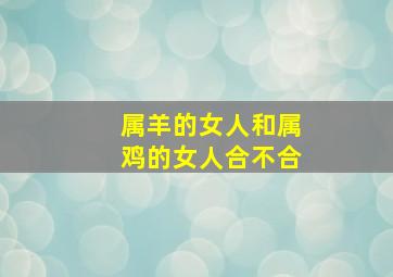 属羊的女人和属鸡的女人合不合