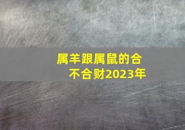 属羊跟属鼠的合不合财2023年