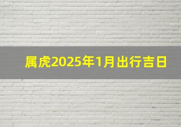 属虎2025年1月出行吉日