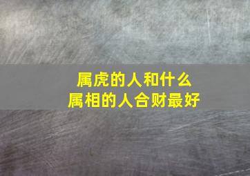 属虎的人和什么属相的人合财最好