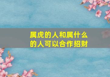 属虎的人和属什么的人可以合作招财