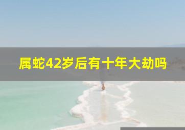 属蛇42岁后有十年大劫吗