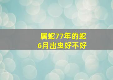 属蛇77年的蛇6月出虫好不好