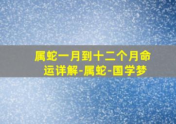 属蛇一月到十二个月命运详解-属蛇-国学梦