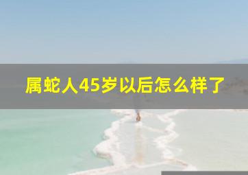 属蛇人45岁以后怎么样了