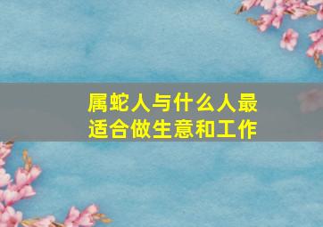 属蛇人与什么人最适合做生意和工作