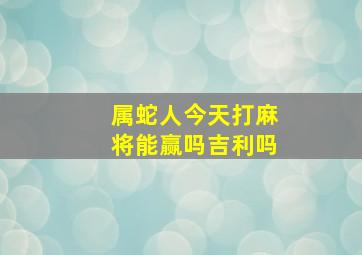 属蛇人今天打麻将能赢吗吉利吗