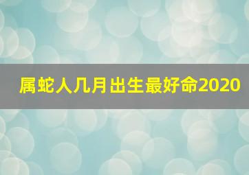 属蛇人几月出生最好命2020