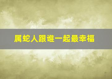 属蛇人跟谁一起最幸福