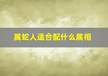 属蛇人适合配什么属相