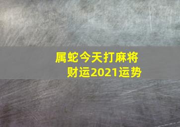 属蛇今天打麻将财运2021运势