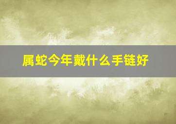 属蛇今年戴什么手链好