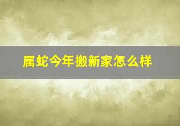 属蛇今年搬新家怎么样