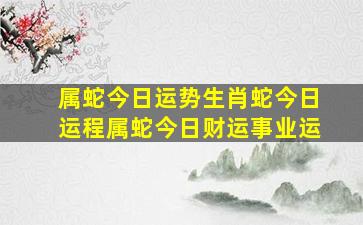 属蛇今日运势生肖蛇今日运程属蛇今日财运事业运