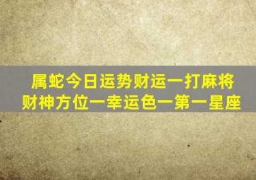 属蛇今日运势财运一打麻将财神方位一幸运色一第一星座