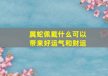 属蛇佩戴什么可以带来好运气和财运