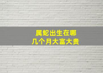 属蛇出生在哪几个月大富大贵