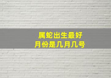 属蛇出生最好月份是几月几号