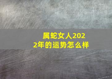 属蛇女人2022年的运势怎么样