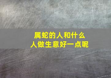 属蛇的人和什么人做生意好一点呢