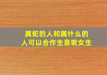 属蛇的人和属什么的人可以合作生意呢女生