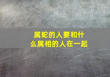 属蛇的人要和什么属相的人在一起