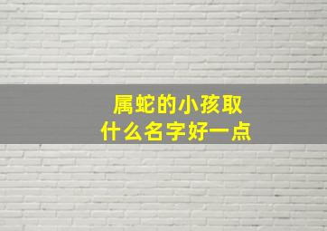 属蛇的小孩取什么名字好一点