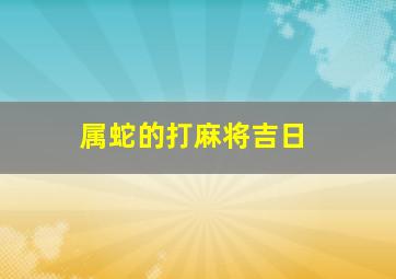 属蛇的打麻将吉日