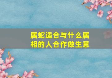 属蛇适合与什么属相的人合作做生意