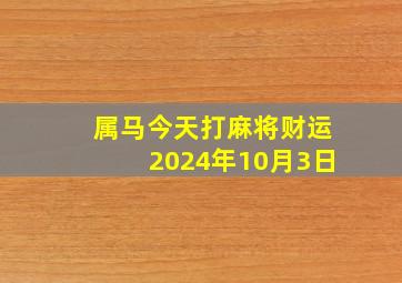 属马今天打麻将财运2024年10月3日