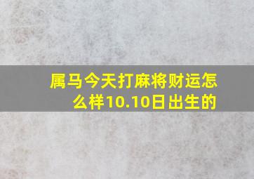 属马今天打麻将财运怎么样10.10日出生的