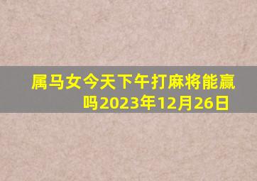 属马女今天下午打麻将能赢吗2023年12月26日