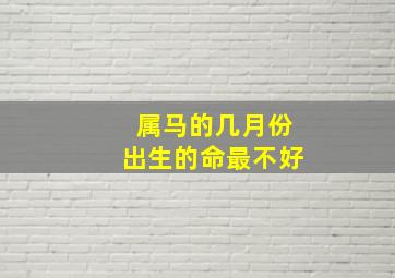 属马的几月份出生的命最不好