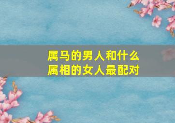 属马的男人和什么属相的女人最配对