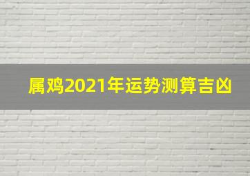 属鸡2021年运势测算吉凶