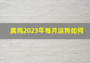 属鸡2023年每月运势如何