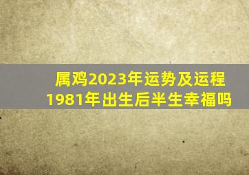 属鸡2023年运势及运程1981年出生后半生幸福吗