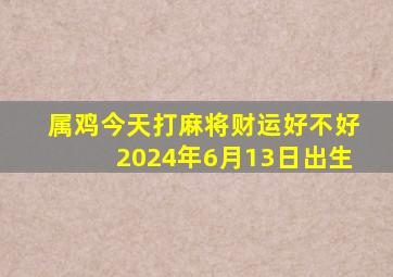 属鸡今天打麻将财运好不好2024年6月13日出生