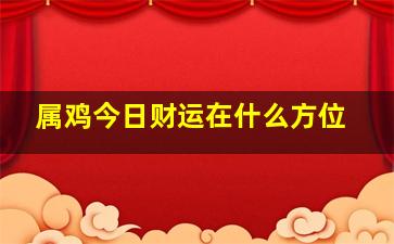 属鸡今日财运在什么方位