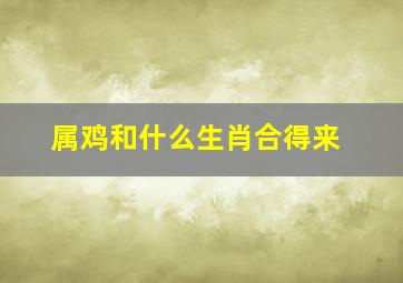 属鸡和什么生肖合得来